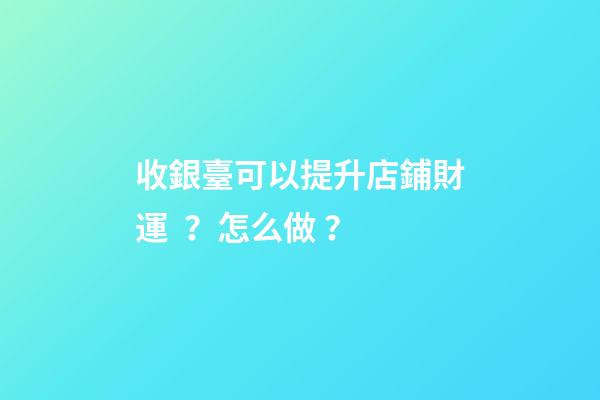 收銀臺可以提升店鋪財運？怎么做？